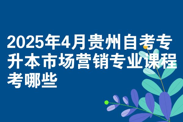 2025年4月贵州自考专升本市场营销专业课程考哪些