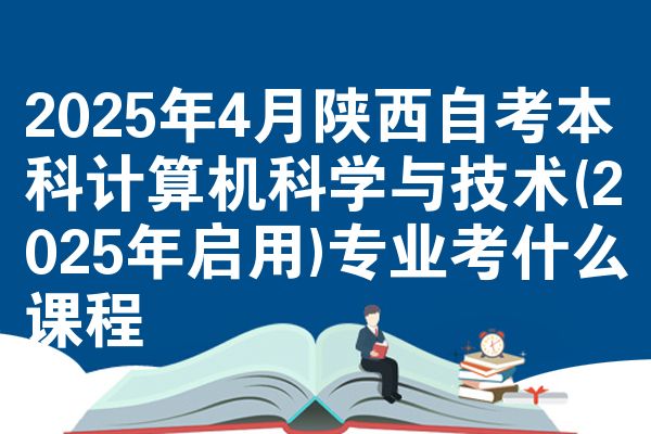 2025年4月陕西自考专升本计算机科学与技术(2025年启用)专业考什么课程