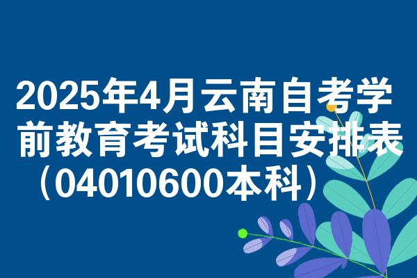 2025年4月云南自考学前教育考试科目安排表(04010600本科)