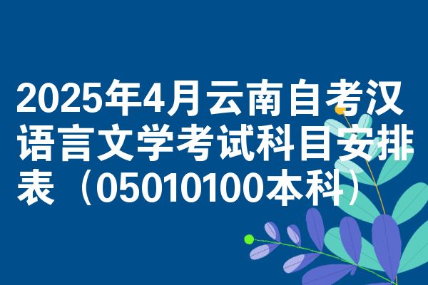 2025年4月云南自考汉语言文学考试科目安排表(05010100本科)