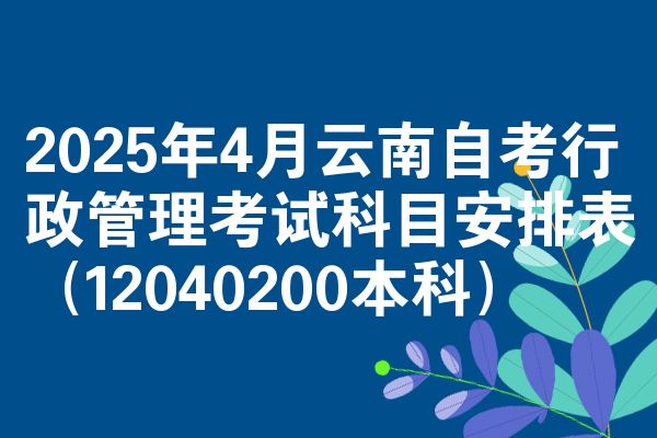2025年4月云南自考行政管理考试科目安排表（12040200本科）