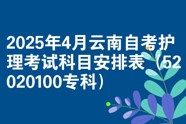 2025年4月云南自考护理考试科目安排表(52020100专科)