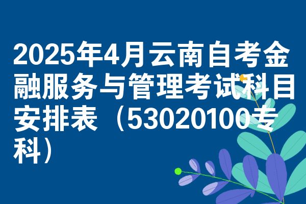 2025年4月云南自考金融服务与管理考试科目安排表(53020100专科)