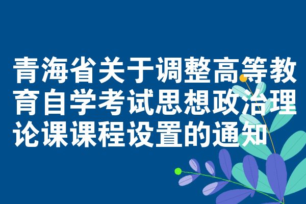 青海省关于调整高等教育自学考试思想政治理论课课程设置的通知