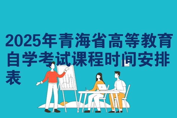 2025年青海省高等教育自学考试课程时间安排表