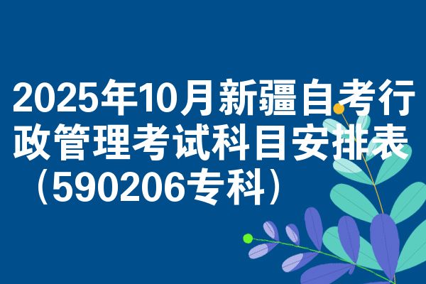 2025年10月新疆自考行政管理考试科目安排表（590206专科）