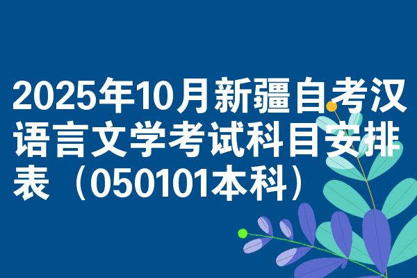 2025年10月新疆自考汉语言文学考试科目安排表(050101本科)