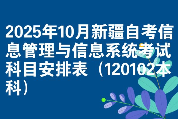 2025年10月新疆自考信息管理与信息系统考试科目安排表(120102本科)