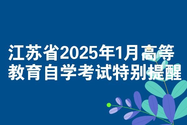 江苏省2025年1月高等教育自学考试特别提醒
