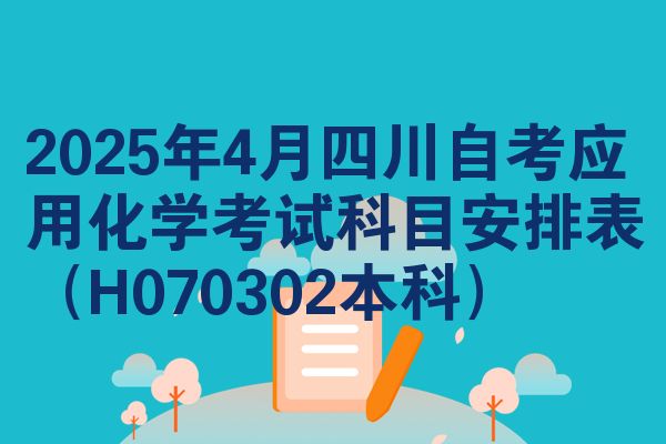 2025年4月四川自考应用化学考试科目安排表(H070302本科)