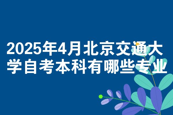 2025年4月北京交通大学自考专升本有什么专业