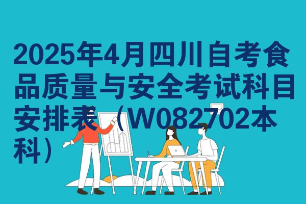 2025年4月四川自考食品质量与安全考试科目安排表(W082702本科)