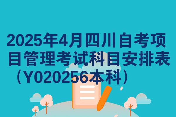 2025年4月四川自考项目管理考试科目安排表(Y020256本科)