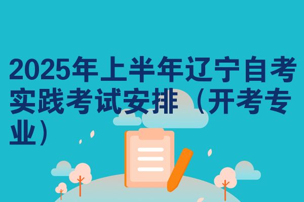2025年上半年辽宁自考实践考试安排（开考专业）