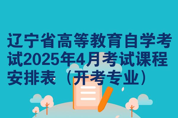 辽宁高等教育自考2025年4月考试课程安排表(开考专业)