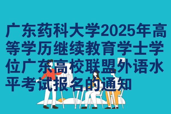 广东药科大学2025年高等学历继续教育学士学位广东高校联盟外语水平考试报名的通知