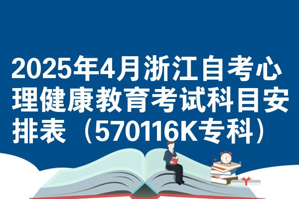 2025年4月浙江自考心理健康教育考试科目安排表（570116K专科）