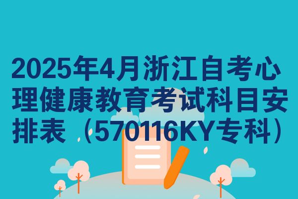 2025年4月浙江自考心理健康教育考试科目安排表（570116KY专科）
