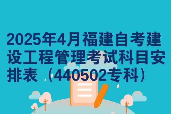 2025年4月福建自考建设工程管理考试科目安排表（440502专科）