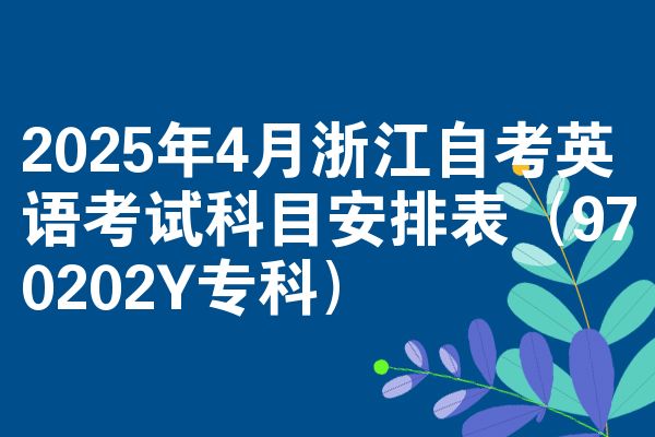 2025年4月浙江自考英语考试科目安排表（970202Y专科）