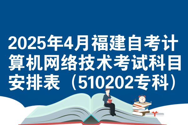 2025年4月福建自学考试计算机互联网技术考试考哪几科安排表（510202专科）