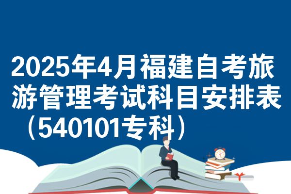 2025年4月福建自学考试旅游管理考试考哪几科安排表(540101专科)