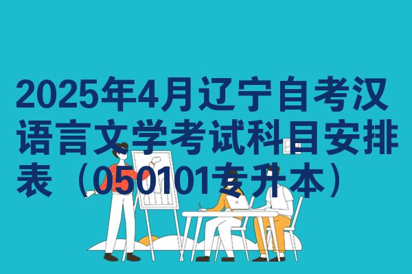 2025年4月辽宁自学考试汉语言文学考试考哪几科安排表（050101专升本）