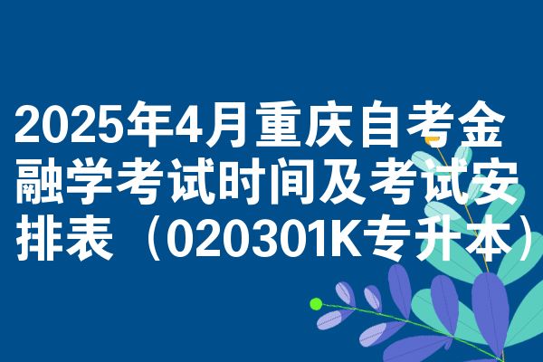 2025年4月重庆自考金融学考试时间及考试安排表(020301K专升本)