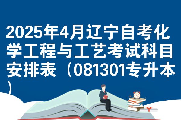 2025年4月辽宁自学考试化学工程与工艺考试考哪几科安排表（081301专升本）