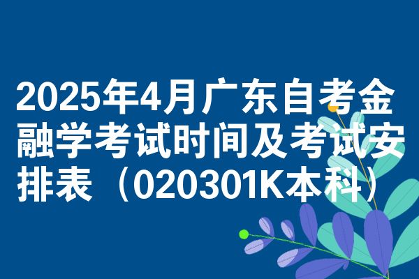 2025年4月广东自学考试金融学考试时间及考试安排表（020301K本科）