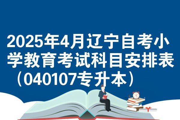 2025年4月辽宁自考小学教育考试科目安排表（040107专升本）