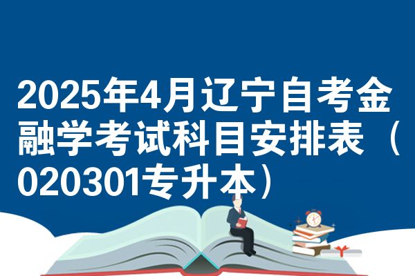 2025年4月辽宁自考金融学考试科目安排表（020301专升本）