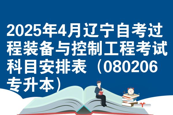 2025年4月辽宁自考过程装备与控制工程考试科目安排表（080206专升本）
