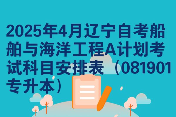 2025年4月辽宁自考船舶与海洋工程A计划考试科目安排表(081901专升本)
