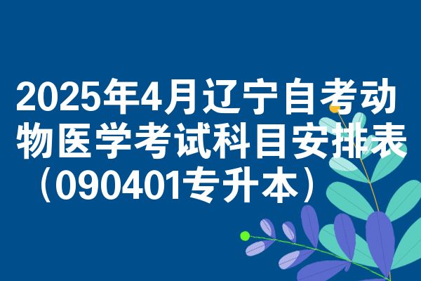2025年4月辽宁自学考试动物医学考试考哪几科安排表（090401专升本）