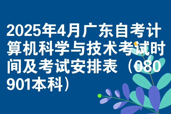 2025年4月广东自考计算机科学与技术考试时间及考试安排表(080901本科)