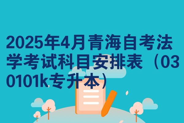 2025年4月青海自考法学考试科目安排表(030101k专升本)