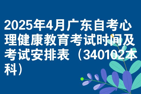2025年4月广东自学考试心理健康教育考试时间及考试安排表（340102本科）
