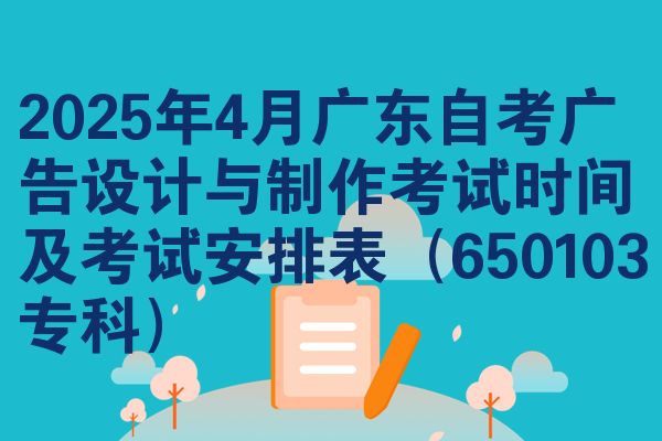 2025年4月广东自考广告设计与制作考试时间及考试安排表(650103专科)