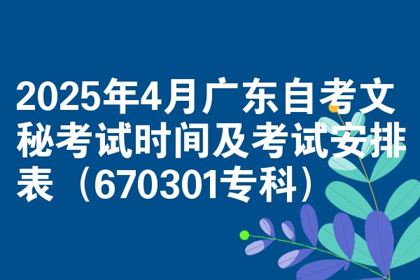 2025年4月广东自考文秘考试时间及考试安排表(670301专科)
