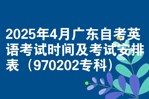 2025年4月广东自考英语考试时间及考试安排表(970202专科)