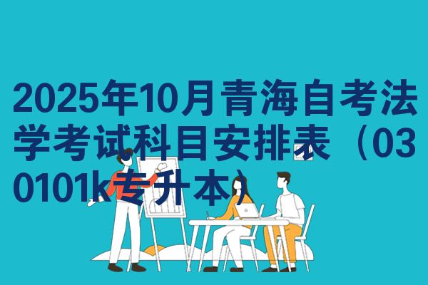 2025年10月青海自考法学考试科目安排表(030101k专升本)
