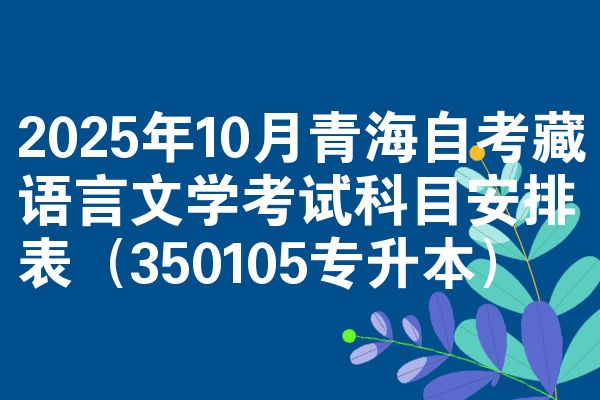 2025年10月青海自考藏语言文学考试科目安排表(350105专升本)