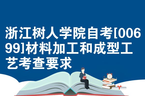 浙江树人学院自考[00699]材料加工和成型工艺考查要求 - 自考生网【攀知自考】