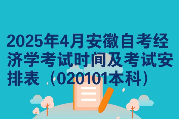 2025年4月安徽自考经济学考试时间及考试安排表（020101本科）