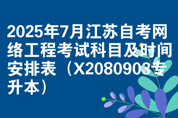 2025年7月江苏自考网络工程考试科目及时间安排表(X2080903专升本)