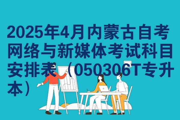 2025年4月内蒙古自考网络与新媒体考试科目安排表(050306T专升本)