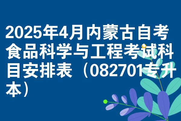 2025年4月内蒙古自考食品科学与工程考试科目安排表(082701专升本)