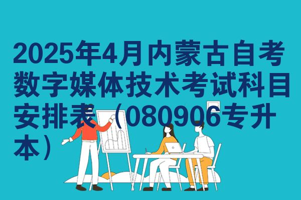 2025年4月内蒙古自考数字媒体技术考试科目安排表（080906专升本）