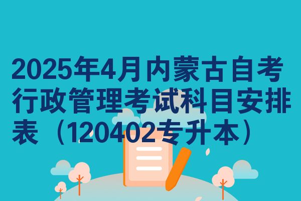 2025年4月内蒙古自考行政管理考试科目安排表(120402专升本)